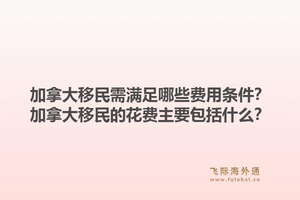 加拿大移民需满足哪些费用条件?加拿大移民的花费主要包括什么?1.jpg