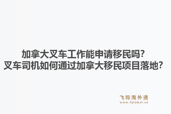 加拿大叉车工作能申请移民吗?叉车司机如何通过加拿大移民项目落地?1.jpg