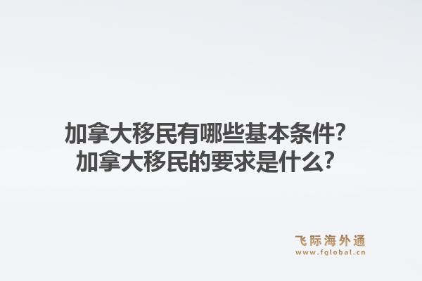 加拿大移民有哪些基本条件？加拿大移民的要求是什么？1.jpg