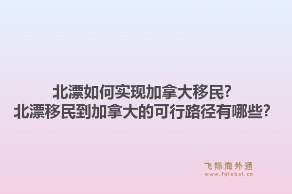 北漂如何实现加拿大移民？北漂移民到加拿大的可行路径有哪些？1.jpg