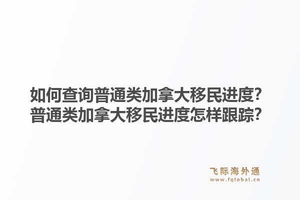 如何查询普通类加拿大移民进度？普通类加拿大移民进度怎样跟踪？1.jpg