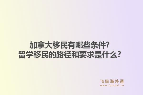 加拿大移民有哪些条件?留学移民的路径和要求是什么?1.jpg