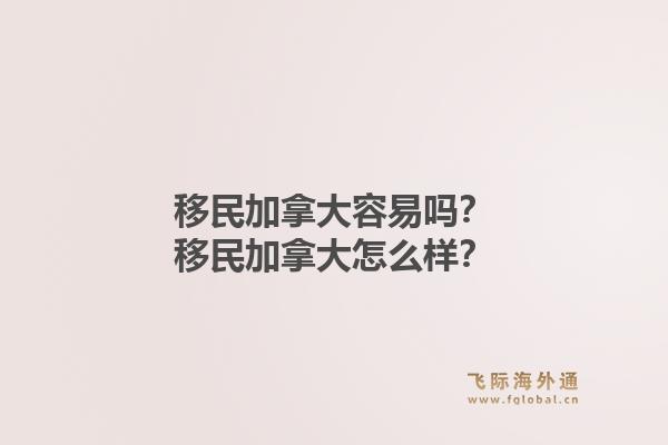 移民加拿大容易吗？移民加拿大怎么样？1.jpg