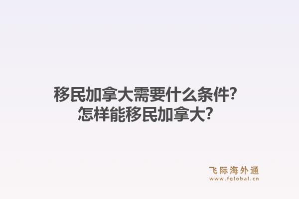 移民加拿大需要什么条件？怎样能移民加拿大？1.jpg