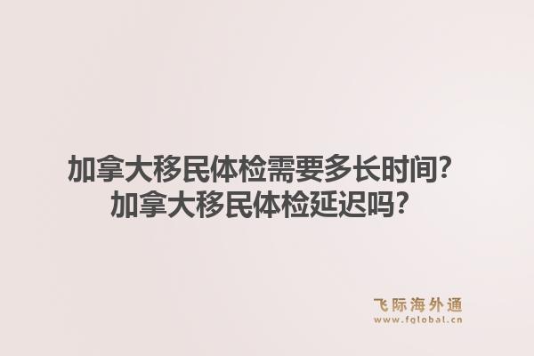 加拿大移民体检需要多长时间？加拿大移民体检延迟吗？1.jpg