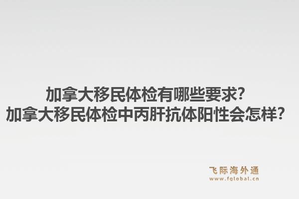 加拿大移民体检有哪些要求？加拿大移民体检中丙肝抗体阳性会怎样？1.jpg