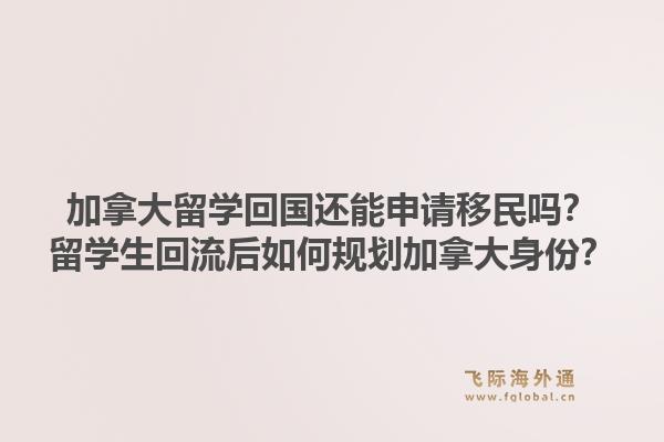 加拿大留学回国还能申请移民吗？留学生回流后如何规划加拿大身份？1.jpg