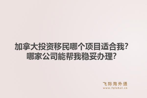 加拿大投资移民哪个项目适合我?哪家公司能帮我稳妥办理?1.jpg
