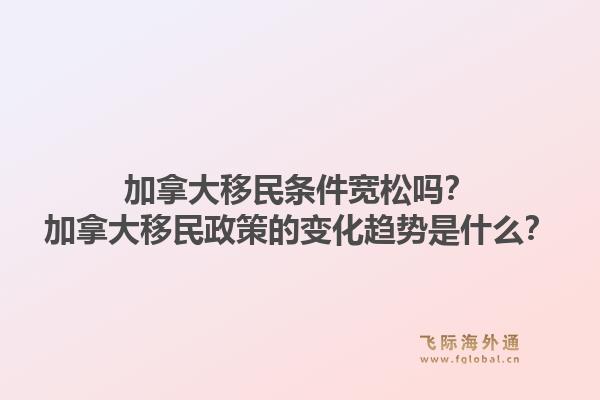 加拿大移民条件宽松吗?加拿大移民政策的变化趋势是什么?1.jpg