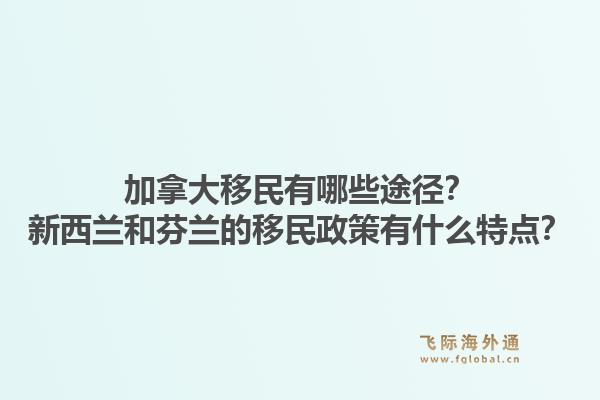 加拿大移民有哪些途径?新西兰和芬兰的移民政策有什么特点?1.jpg