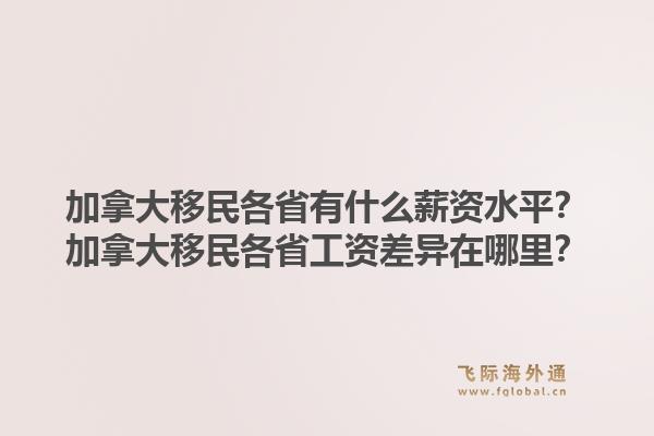 加拿大移民各省有什么薪资水平？加拿大移民各省工资差异在哪里？1.jpg