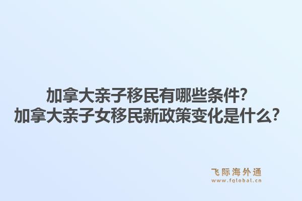 加拿大亲子移民有哪些条件？加拿大亲子女移民新政策变化是什么？1.jpg