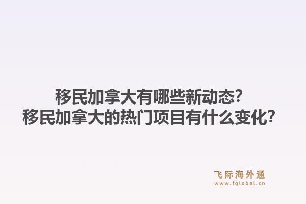 移民加拿大有哪些新动态？移民加拿大的热门项目有什么变化？1.jpg