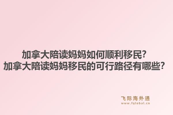 加拿大陪读妈妈如何顺利移民?加拿大陪读妈妈移民的可行路径有哪些?1.jpg