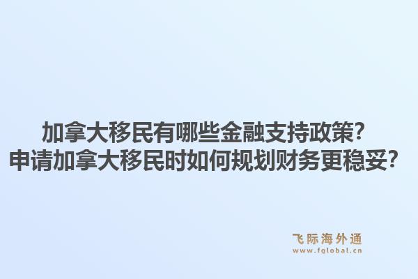 加拿大移民有哪些金融支持政策？申请加拿大移民时如何规划财务更稳妥？1.jpg