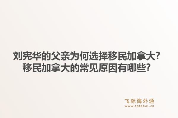 刘宪华的父亲为何选择移民加拿大？移民加拿大的常见原因有哪些？1.jpg