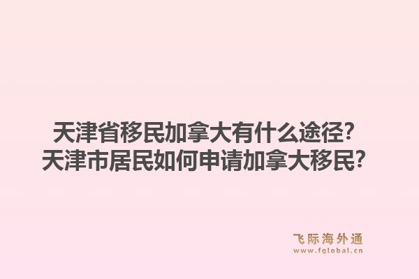 天津省移民加拿大有什么途径？天津市居民如何申请加拿大移民？1.jpg