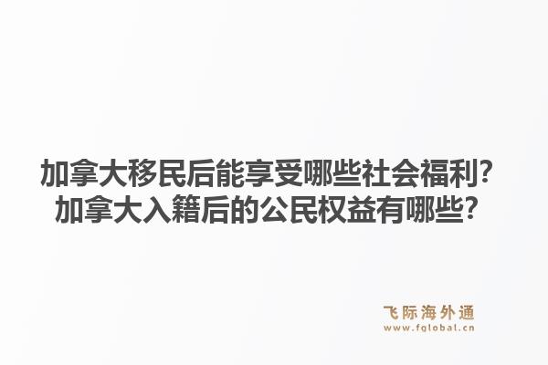加拿大移民后能享受哪些社会福利?加拿大入籍后的公民权益有哪些?1.jpg