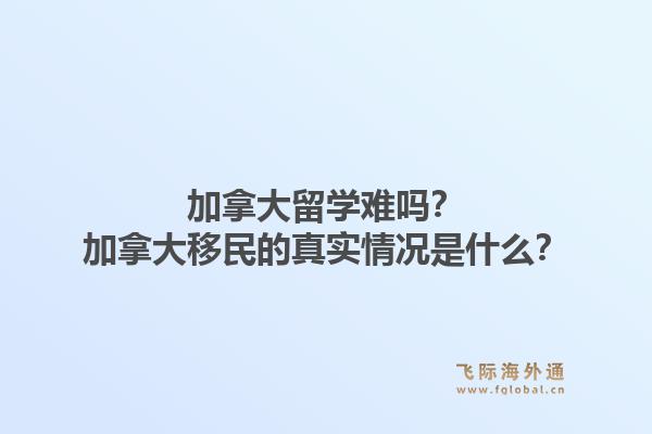 加拿大留学难吗？加拿大移民的真实情况是什么？1.jpg