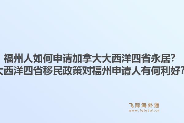 福州人如何申请加拿大大西洋四省永居？大西洋四省移民政策对福州申请人有何利好？1.jpg