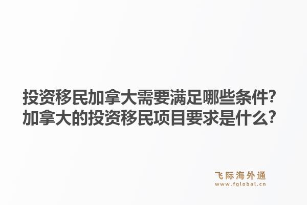 投资移民加拿大需要满足哪些条件？加拿大的投资移民项目要求是什么？1.jpg