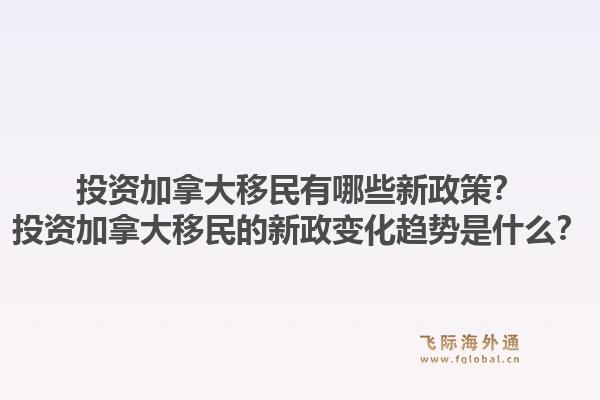 投资加拿大移民有哪些新政策?投资加拿大移民的新政变化趋势是什么?1.jpg