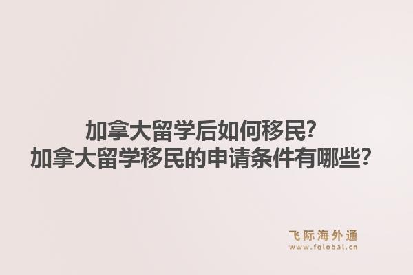 加拿大留学后如何移民？加拿大留学移民的申请条件有哪些？
