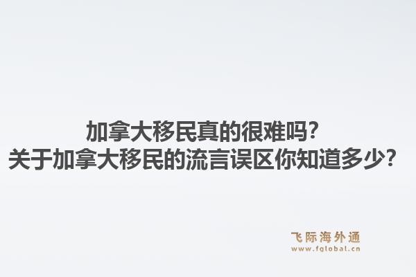 加拿大移民真的很难吗？关于加拿大移民的流言误区你知道多少？