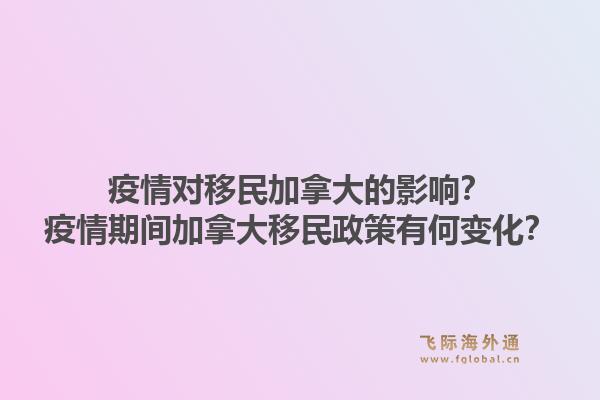 疫情对移民加拿大的影响？疫情期间加拿大移民政策有何变化？