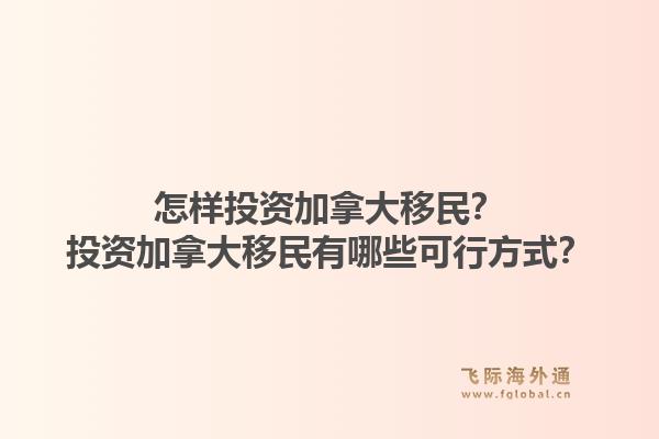 怎样投资加拿大移民？投资加拿大移民有哪些可行方式？