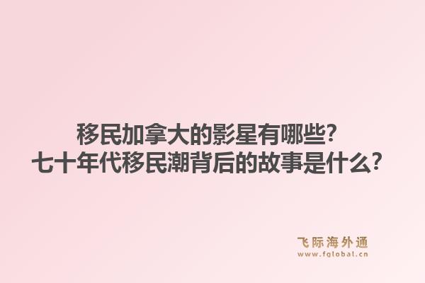 移民加拿大的影星有哪些？七十年代移民潮背后的故事是什么？