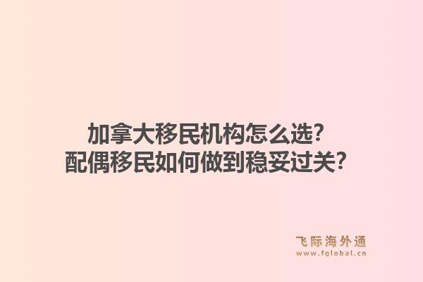 加拿大移民机构怎么选?配偶移民如何做到稳妥过关?1.jpg