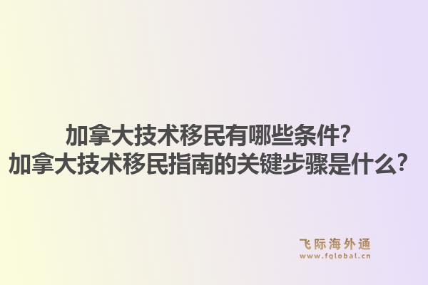 加拿大技术移民有哪些条件？加拿大技术移民指南的关键步骤是什么？1.jpg