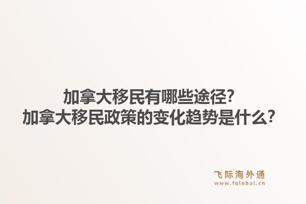 加拿大移民有哪些途径？加拿大移民政策的变化趋势是什么？1.jpg