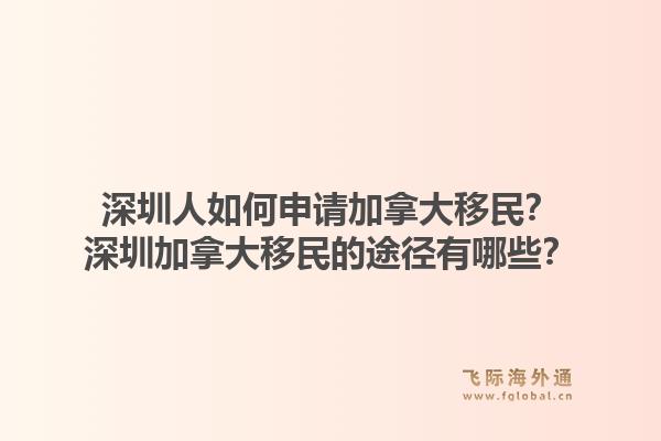 深圳人如何申请加拿大移民？深圳加拿大移民的途径有哪些？1.jpg