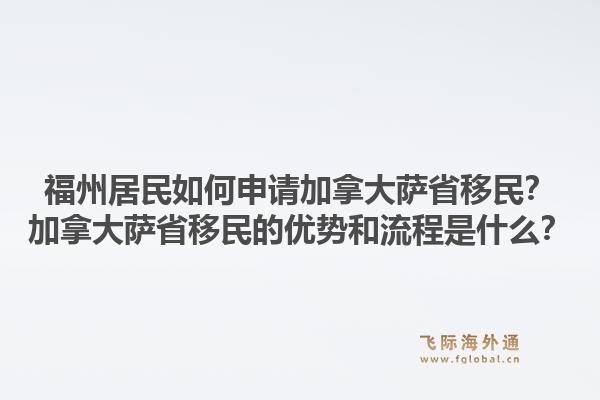 福州居民如何申请加拿大萨省移民？加拿大萨省移民的优势和流程是什么？1.jpg