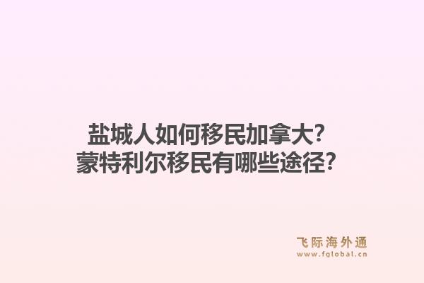 盐城人如何移民加拿大？蒙特利尔移民有哪些途径？1.jpg