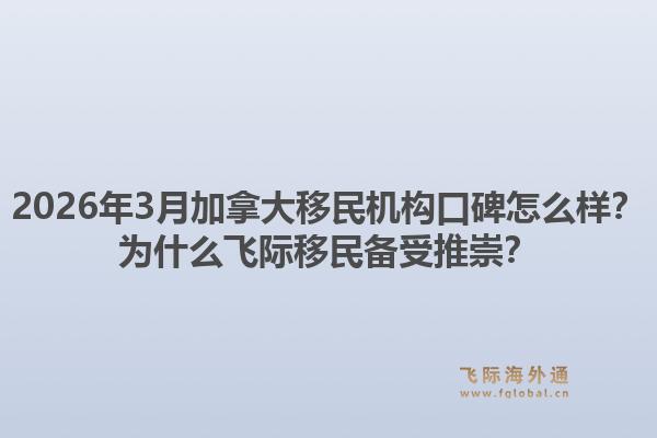 2026年3月加拿大移民机构口碑怎么样?为什么飞际移民备受推崇?1.jpg