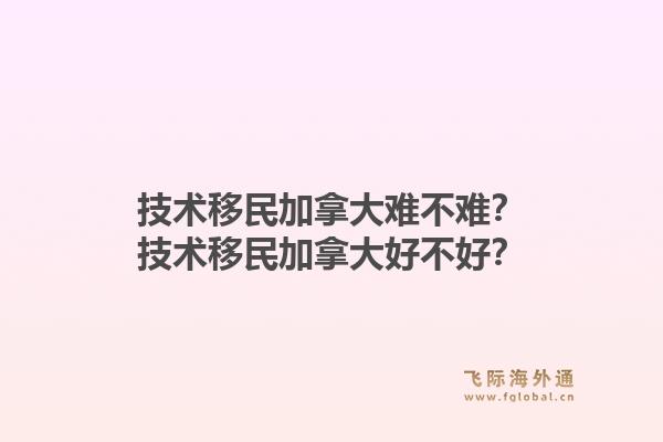 技术移民加拿大难不难？技术移民加拿大好不好？1.jpg
