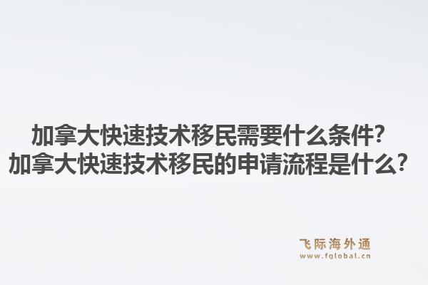 加拿大快速技术移民需要什么条件?加拿大快速技术移民的申请流程是什么?1.jpg