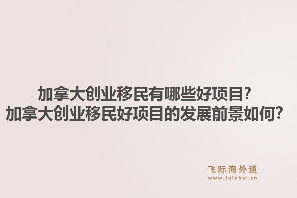 加拿大创业移民有哪些好项目?加拿大创业移民好项目的发展前景如何?1.jpg