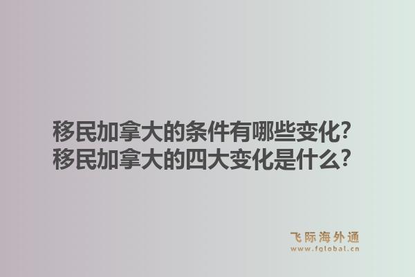 移民加拿大的条件有哪些变化?移民加拿大的四大变化是什么?1.jpg