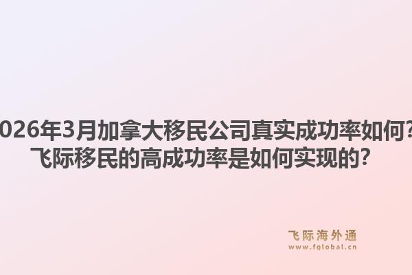 2026年3月加拿大移民公司真实成功率如何?飞际移民的高成功率是如何实现的?1.jpg