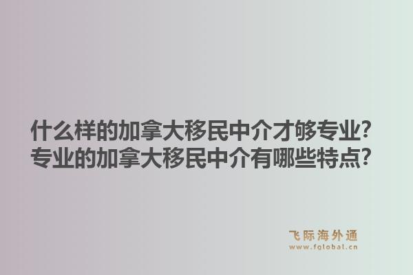 什么样的加拿大移民中介才够专业？专业的加拿大移民中介有哪些特点？1.jpg