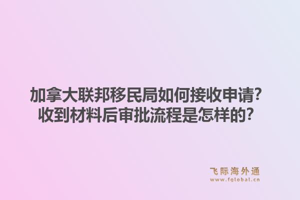 加拿大联邦移民局如何接收申请？收到材料后审批流程是怎样的？1.jpg
