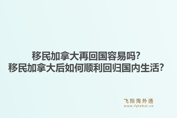 移民加拿大再回国容易吗?移民加拿大后如何顺利回归国内生活?1.jpg