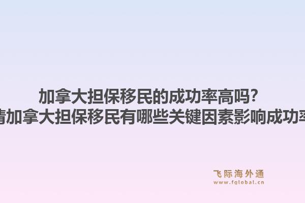 加拿大担保移民的成功率高吗？申请加拿大担保移民有哪些关键因素影响成功率？1.jpg