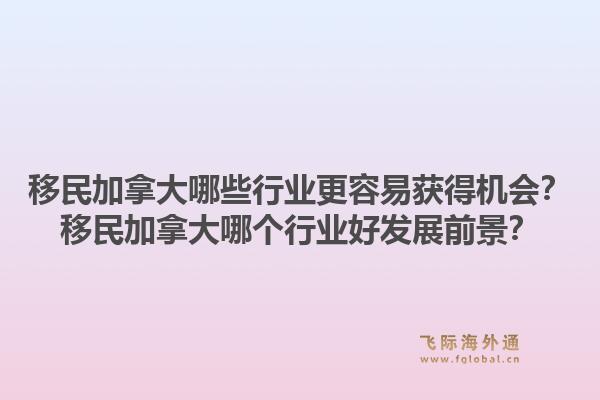 移民加拿大哪些行业更容易获得机会？移民加拿大哪个行业好发展前景？1.jpg