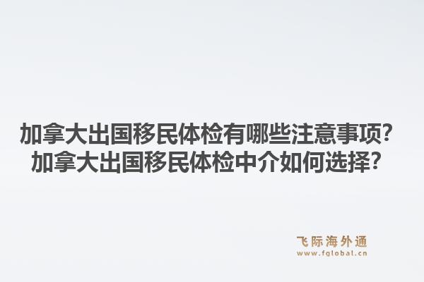 加拿大出国移民体检有哪些注意事项？加拿大出国移民体检中介如何选择？1.jpg