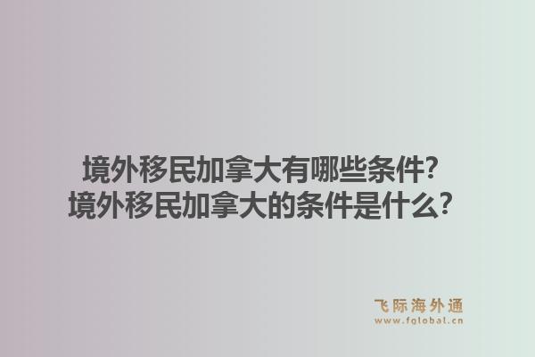 境外移民加拿大有哪些条件？境外移民加拿大的条件是什么？1.jpg